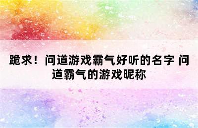 跪求！问道游戏霸气好听的名字 问道霸气的游戏昵称